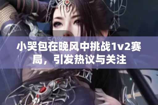 小哭包在晚风中挑战1v2赛局，引发热议与关注