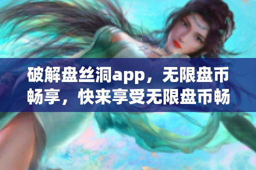 破解盘丝洞app，无限盘币畅享，快来享受无限盘币畅玩的乐趣