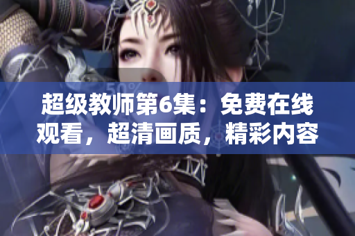 超级教师第6集：免费在线观看，超清画质，精彩内容不容错过！