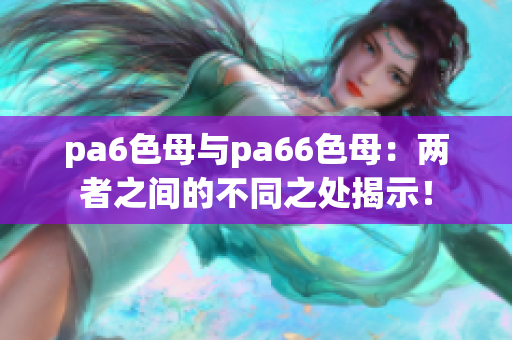 pa6色母与pa66色母：两者之间的不同之处揭示！