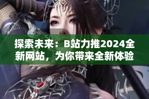 探索未来：B站力推2024全新网站，为你带来全新体验