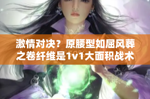 激情对决？原腰型如屈风葬之卷纤维是1v1大面积战术游戏吗？