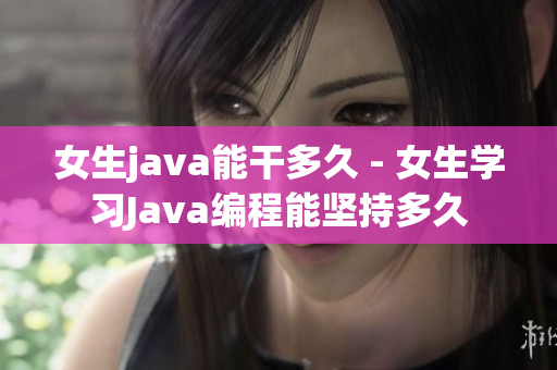 女生java能干多久 - 女生学习Java编程能坚持多久