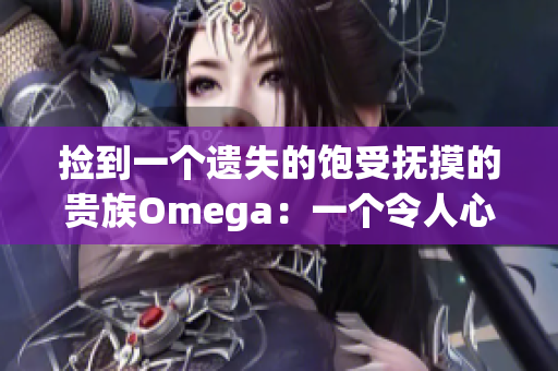 捡到一个遗失的饱受抚摸的贵族Omega：一个令人心疼的故事