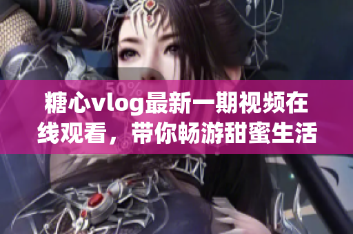 糖心vlog最新一期视频在线观看，带你畅游甜蜜生活