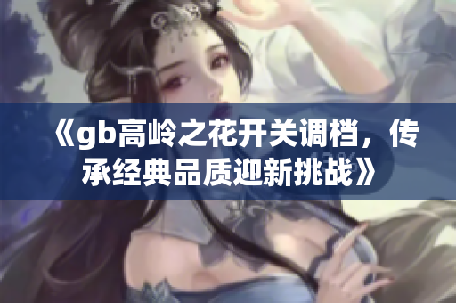 《gb高岭之花开关调档，传承经典品质迎新挑战》