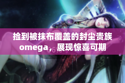 捡到被抹布覆盖的封尘贵族omega，展现惊喜可期