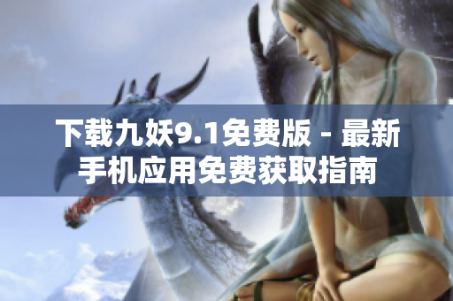 下载九妖9.1免费版 - 最新手机应用免费获取指南