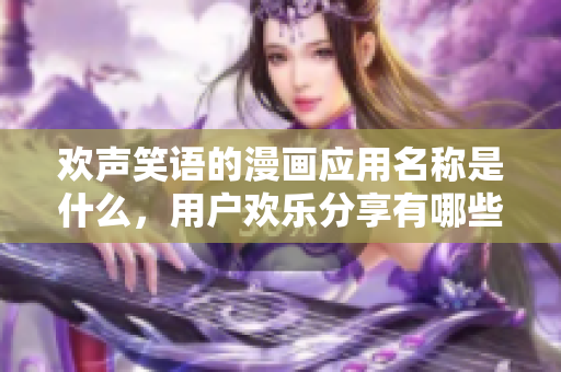 欢声笑语的漫画应用名称是什么，用户欢乐分享有哪些功能？