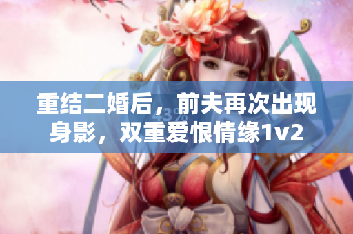 重结二婚后，前夫再次出现身影，双重爱恨情缘1v2