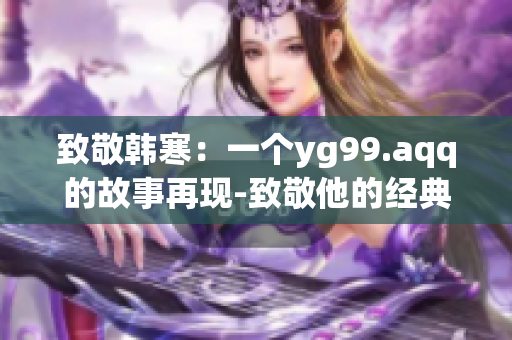 致敬韩寒：一个yg99.aqq的故事再现-致敬他的经典影响