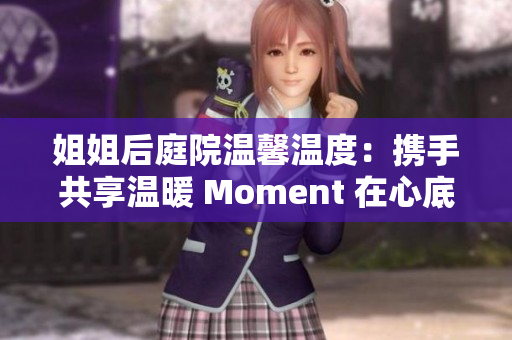 姐姐后庭院温馨温度：携手共享温暖 Moment 在心底