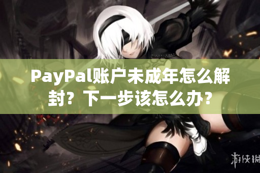 PayPal账户未成年怎么解封？下一步该怎么办？