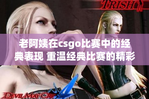 老阿姨在csgo比赛中的经典表现 重温经典比赛的精彩瞬间