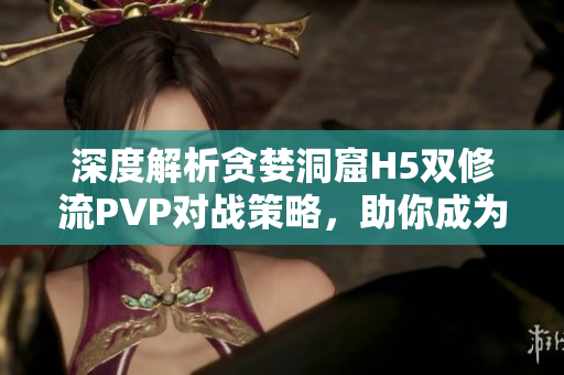 深度解析贪婪洞窟H5双修流PVP对战策略，助你成为游戏高手