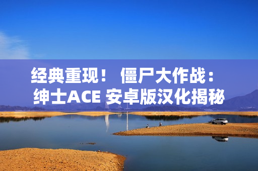 经典重现！ 僵尸大作战： 绅士ACE 安卓版汉化揭秘