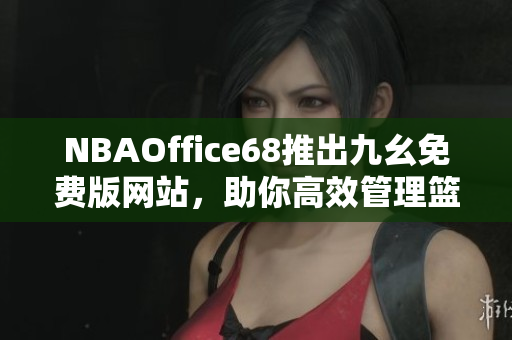 NBAOffice68推出九幺免费版网站，助你高效管理篮球事务