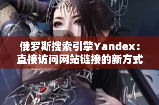 俄罗斯搜索引擎Yandex：直接访问网站链接的新方式