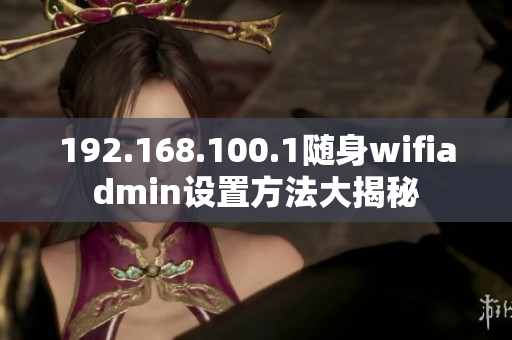 192.168.100.1随身wifiadmin设置方法大揭秘