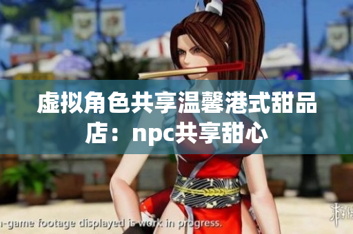 虚拟角色共享温馨港式甜品店：npc共享甜心