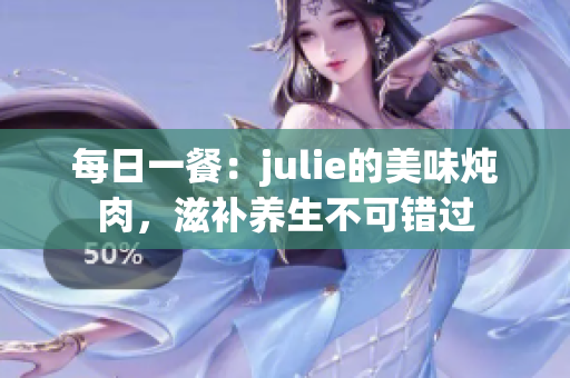 每日一餐：julie的美味炖肉，滋补养生不可错过