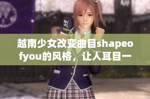 越南少女改变曲目shapeofyou的风格，让人耳目一新