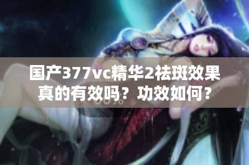 国产377vc精华2祛斑效果真的有效吗？功效如何？