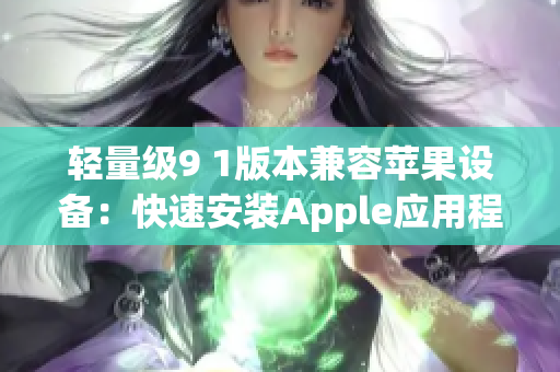 轻量级9 1版本兼容苹果设备：快速安装Apple应用程序