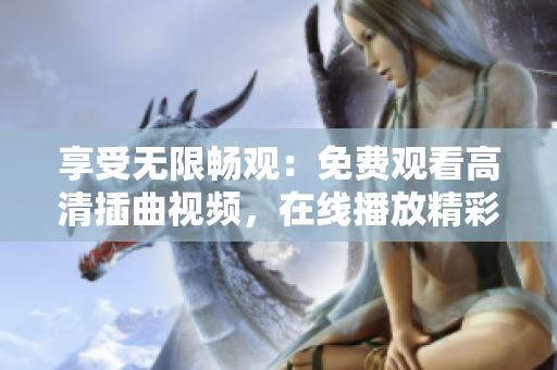 享受无限畅观：免费观看高清插曲视频，在线播放精彩内容