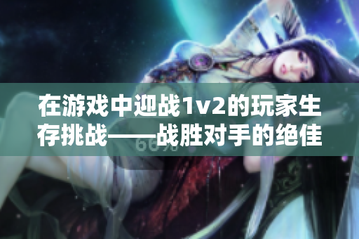 在游戏中迎战1v2的玩家生存挑战——战胜对手的绝佳策略