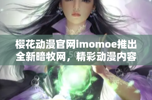 樱花动漫官网imomoe推出全新暗牧网，精彩动漫内容等你来探索