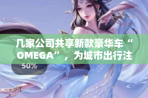 几家公司共享新款豪华车“OMEGA”，为城市出行注入新活力