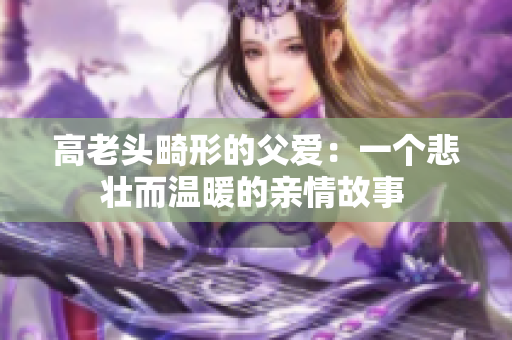 高老头畸形的父爱：一个悲壮而温暖的亲情故事 