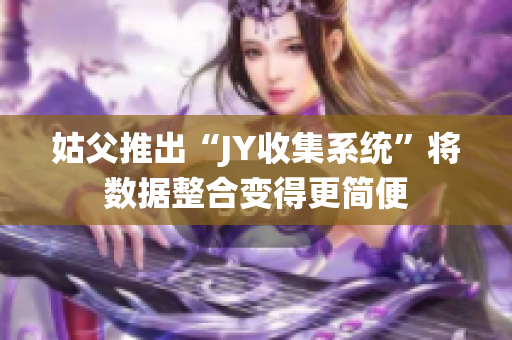 姑父推出“JY收集系统”将数据整合变得更简便