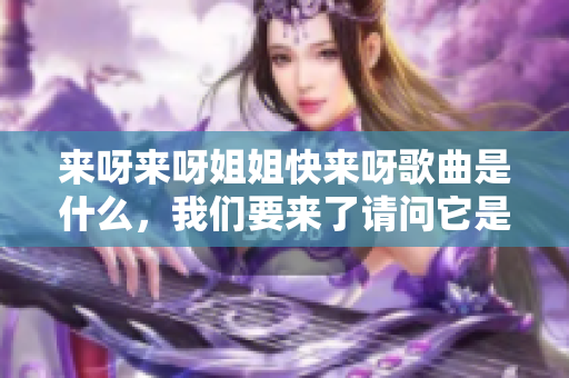 来呀来呀姐姐快来呀歌曲是什么，我们要来了请问它是什么？