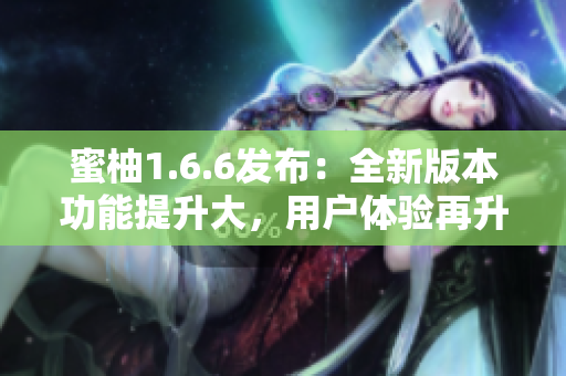 蜜柚1.6.6发布：全新版本功能提升大，用户体验再升级