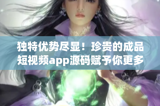 独特优势尽显！珍贵的成品短视频app源码赋予你更多创作自由