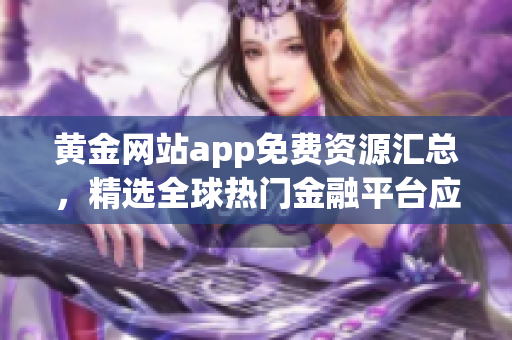 黄金网站app免费资源汇总，精选全球热门金融平台应用推荐