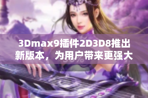 3Dmax9插件2D3D8推出新版本，为用户带来更强大的功能更新