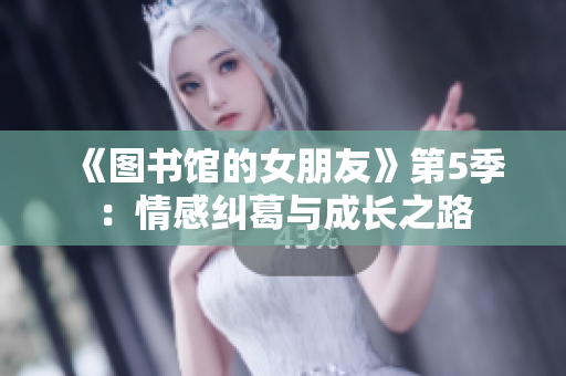 《图书馆的女朋友》第5季：情感纠葛与成长之路