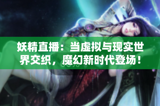 妖精直播：当虚拟与现实世界交织，魔幻新时代登场！