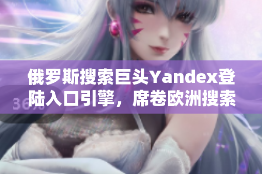 俄罗斯搜索巨头Yandex登陆入口引擎，席卷欧洲搜索市场