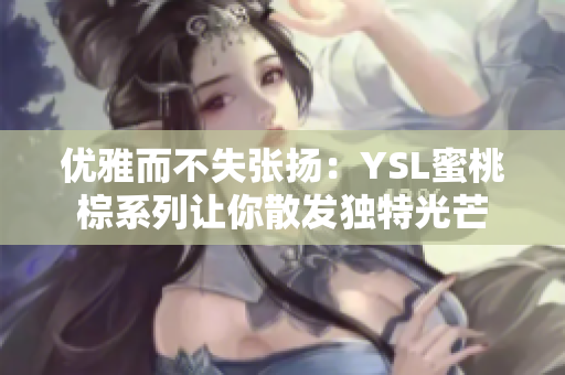 优雅而不失张扬：YSL蜜桃棕系列让你散发独特光芒