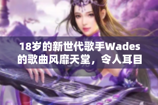 18岁的新世代歌手Wades的歌曲风靡天堂，令人耳目一新