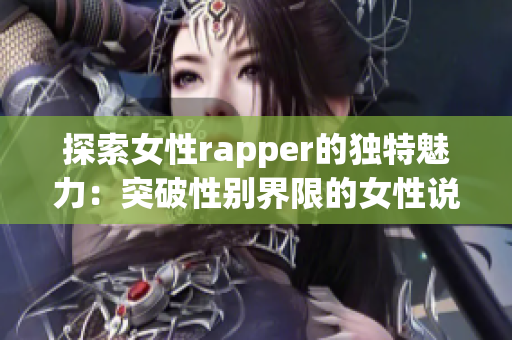 探索女性rapper的独特魅力：突破性别界限的女性说唱艺术(1)