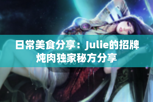 日常美食分享：Julie的招牌炖肉独家秘方分享