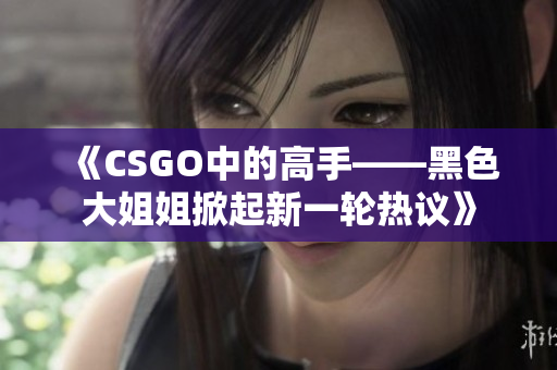 《CSGO中的高手——黑色大姐姐掀起新一轮热议》