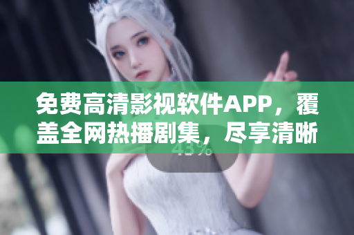 免费高清影视软件APP，覆盖全网热播剧集，尽享清晰观影乐趣