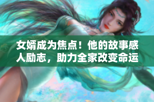 女婿成为焦点！他的故事感人励志，助力全家改变命运